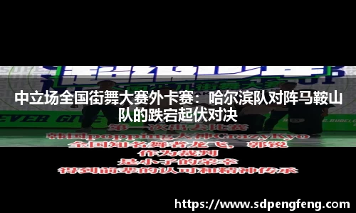 中立场全国街舞大赛外卡赛：哈尔滨队对阵马鞍山队的跌宕起伏对决